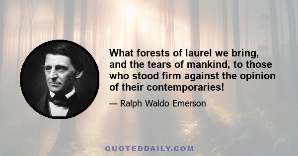 What forests of laurel we bring, and the tears of mankind, to those who stood firm against the opinion of their contemporaries!