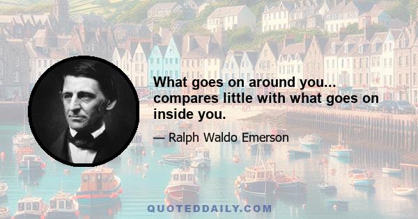 What goes on around you... compares little with what goes on inside you.