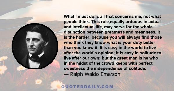 What I must do is all that concerns me, not what people think. This rule,equally arduous in actual and intellectual life, may serve for the whole distinction between greatness and meanness. It is the harder, because you 