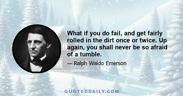 What if you do fail, and get fairly rolled in the dirt once or twice. Up again, you shall never be so afraid of a tumble.