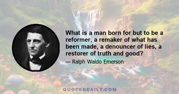 What is a man born for but to be a reformer, a remaker of what has been made, a denouncer of lies, a restorer of truth and good?