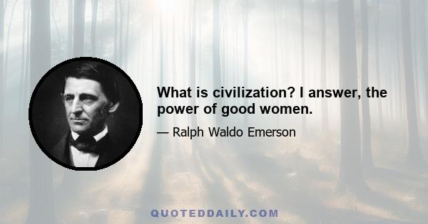 What is civilization? I answer, the power of good women.