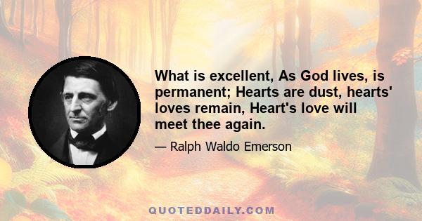 What is excellent, As God lives, is permanent; Hearts are dust, hearts' loves remain, Heart's love will meet thee again.