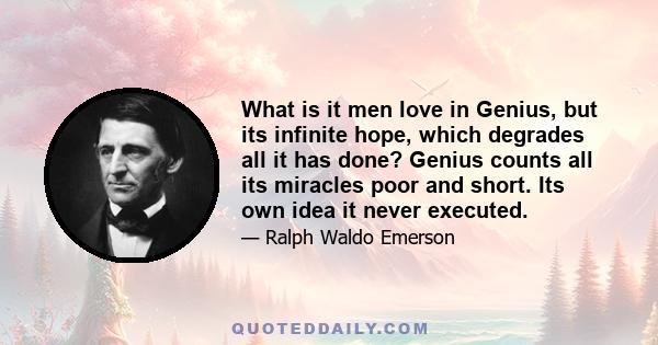 What is it men love in Genius, but its infinite hope, which degrades all it has done? Genius counts all its miracles poor and short. Its own idea it never executed.