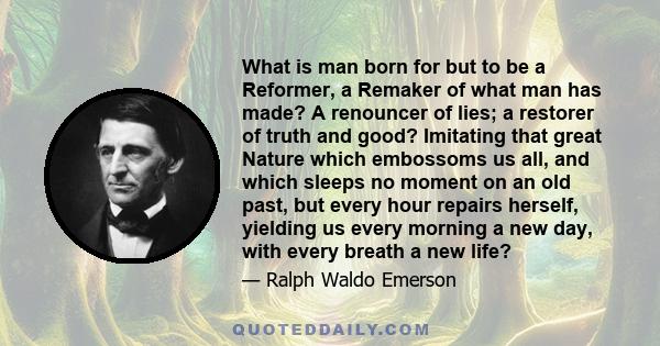 What is man born for but to be a Reformer, a Remaker of what man has made? A renouncer of lies; a restorer of truth and good? Imitating that great Nature which embossoms us all, and which sleeps no moment on an old