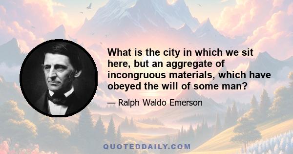 What is the city in which we sit here, but an aggregate of incongruous materials, which have obeyed the will of some man?