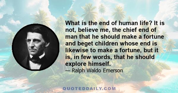 What is the end of human life? It is not, believe me, the chief end of man that he should make a fortune and beget children whose end is likewise to make a fortune, but it is, in few words, that he should explore