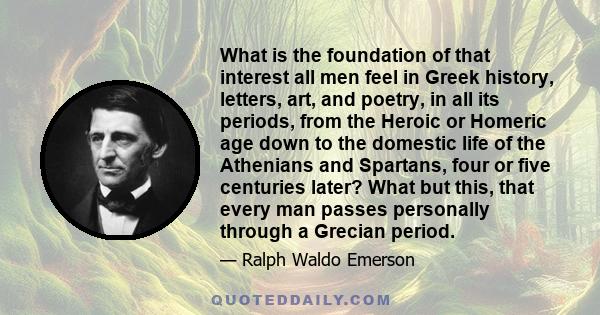 What is the foundation of that interest all men feel in Greek history, letters, art, and poetry, in all its periods, from the Heroic or Homeric age down to the domestic life of the Athenians and Spartans, four or five