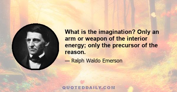 What is the imagination? Only an arm or weapon of the interior energy; only the precursor of the reason.