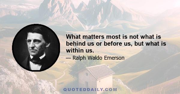 What matters most is not what is behind us or before us, but what is within us.