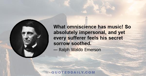 What omniscience has music! So absolutely impersonal, and yet every sufferer feels his secret sorrow soothed.