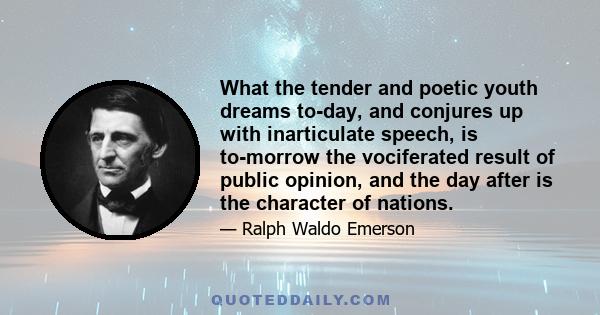 What the tender and poetic youth dreams to-day, and conjures up with inarticulate speech, is to-morrow the vociferated result of public opinion, and the day after is the character of nations.