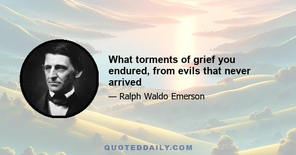 What torments of grief you endured, from evils that never arrived