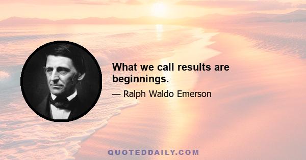 What we call results are beginnings.