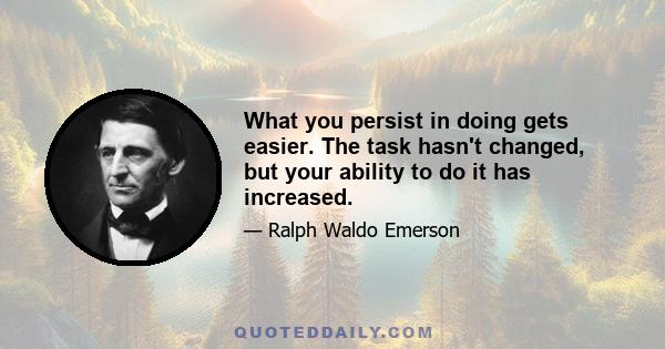 What you persist in doing gets easier. The task hasn't changed, but your ability to do it has increased.