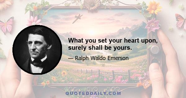 What you set your heart upon, surely shall be yours.