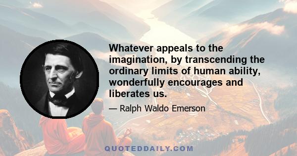 Whatever appeals to the imagination, by transcending the ordinary limits of human ability, wonderfully encourages and liberates us.