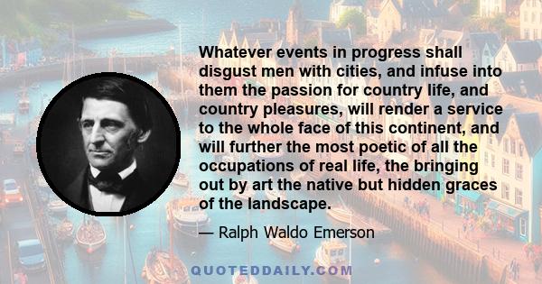 Whatever events in progress shall disgust men with cities, and infuse into them the passion for country life, and country pleasures, will render a service to the whole face of this continent, and will further the most