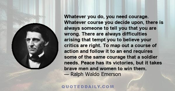 Whatever you do, you need courage. Whatever course you decide upon, there is always someone to tell you that you are wrong. There are always difficulties arising that tempt you to believe your critics are right. To map