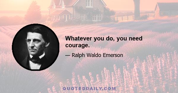 Whatever you do, you need courage.