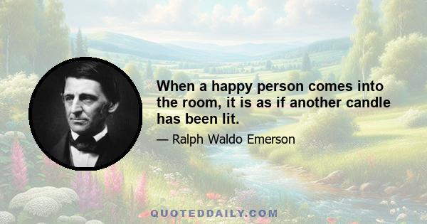 When a happy person comes into the room, it is as if another candle has been lit.