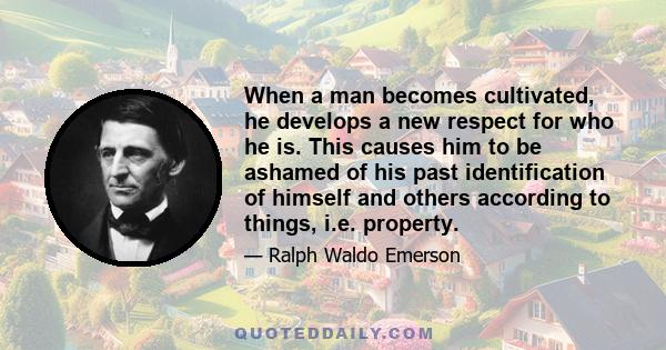 When a man becomes cultivated, he develops a new respect for who he is. This causes him to be ashamed of his past identification of himself and others according to things, i.e. property.