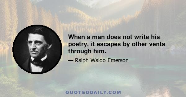 When a man does not write his poetry, it escapes by other vents through him.