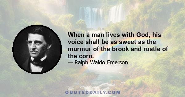 When a man lives with God, his voice shall be as sweet as the murmur of the brook and rustle of the corn.