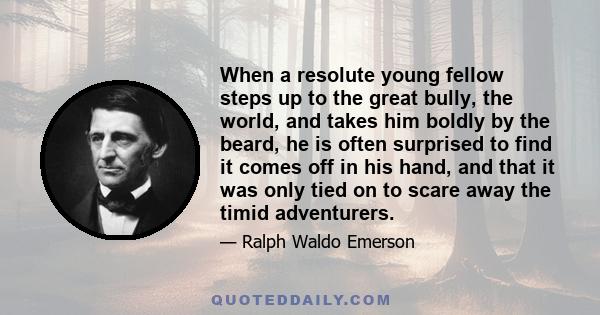 When a resolute young fellow steps up to the great bully, the world, and takes him boldly by the beard, he is often surprised to find it comes off in his hand, and that it was only tied on to scare away the timid