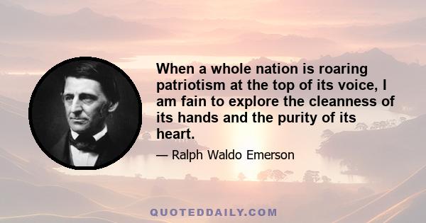 When a whole nation is roaring patriotism at the top of its voice, I am fain to explore the cleanness of its hands and the purity of its heart.