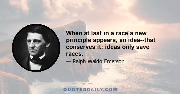 When at last in a race a new principle appears, an idea--that conserves it; ideas only save races.