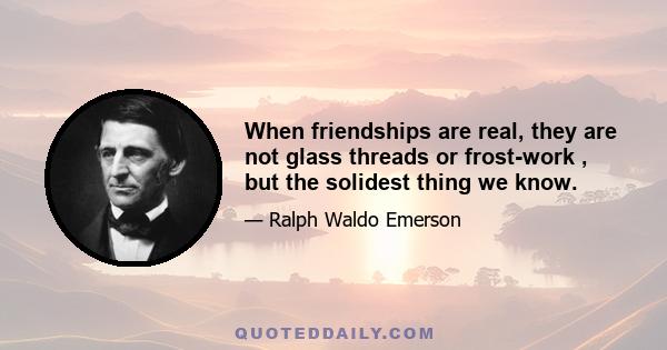 When friendships are real, they are not glass threads or frost-work , but the solidest thing we know.