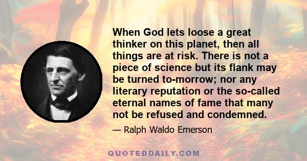 When God lets loose a great thinker on this planet, then all things are at risk. There is not a piece of science but its flank may be turned to-morrow; nor any literary reputation or the so-called eternal names of fame