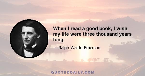 When I read a good book, I wish my life were three thousand years long.