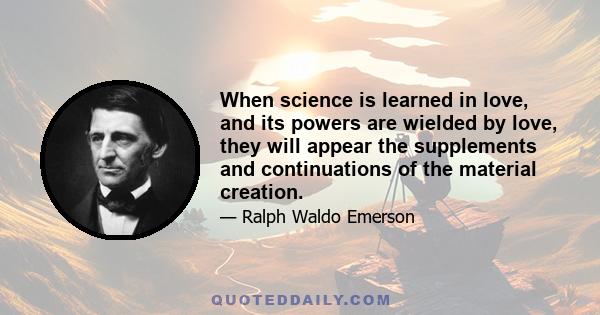 When science is learned in love, and its powers are wielded by love, they will appear the supplements and continuations of the material creation.