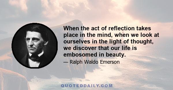 When the act of reflection takes place in the mind, when we look at ourselves in the light of thought, we discover that our life is embosomed in beauty.