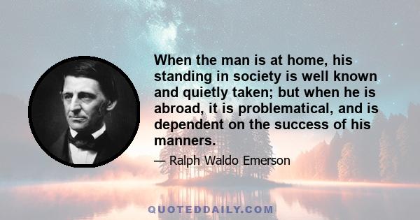 When the man is at home, his standing in society is well known and quietly taken; but when he is abroad, it is problematical, and is dependent on the success of his manners.