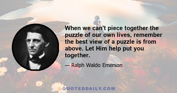 When we can't piece together the puzzle of our own lives, remember the best view of a puzzle is from above. Let Him help put you together.