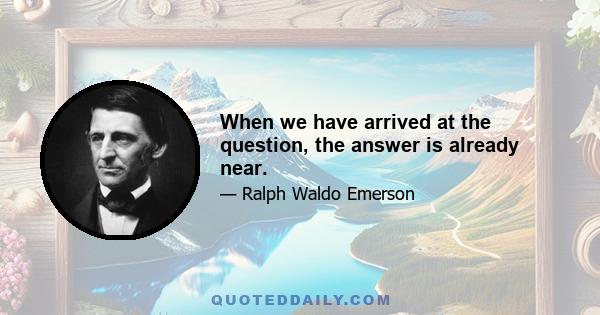 When we have arrived at the question, the answer is already near.