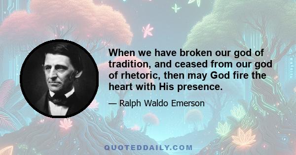 When we have broken our god of tradition, and ceased from our god of rhetoric, then may God fire the heart with His presence.