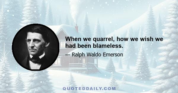 When we quarrel, how we wish we had been blameless.