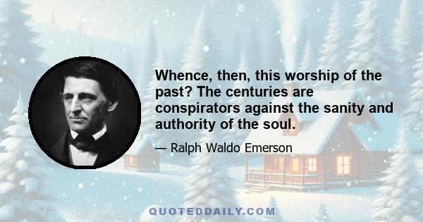 Whence, then, this worship of the past? The centuries are conspirators against the sanity and authority of the soul.