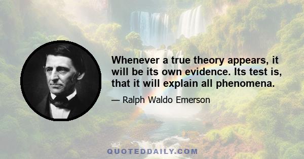 Whenever a true theory appears, it will be its own evidence. Its test is, that it will explain all phenomena.