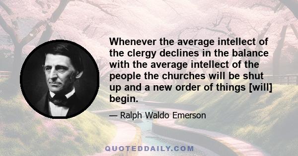 Whenever the average intellect of the clergy declines in the balance with the average intellect of the people the churches will be shut up and a new order of things [will] begin.