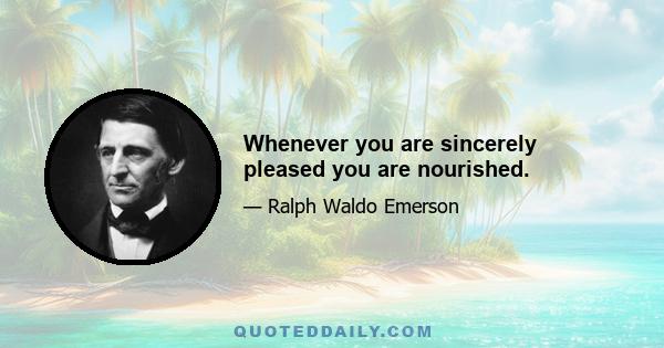 Whenever you are sincerely pleased you are nourished.