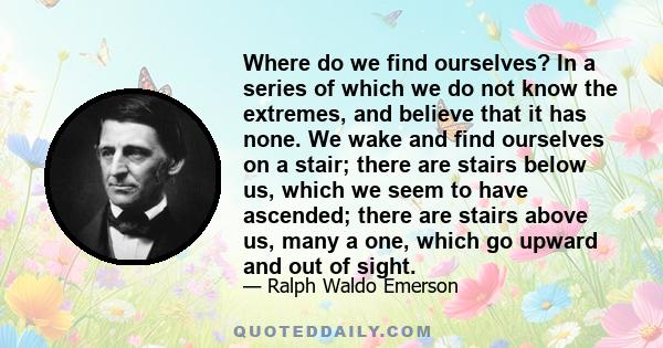 Where do we find ourselves? In a series of which we do not know the extremes, and believe that it has none. We wake and find ourselves on a stair; there are stairs below us, which we seem to have ascended; there are