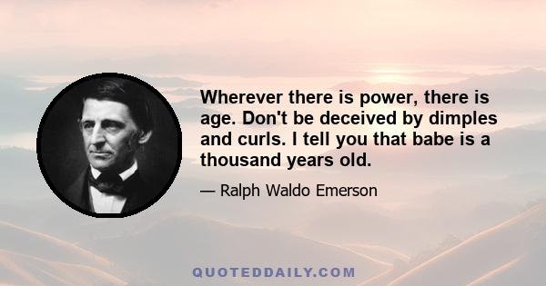 Wherever there is power, there is age. Don't be deceived by dimples and curls. I tell you that babe is a thousand years old.