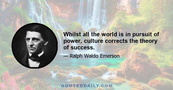 Whilst all the world is in pursuit of power, culture corrects the theory of success.