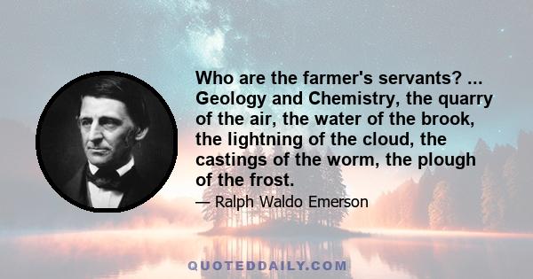 Who are the farmer's servants? ... Geology and Chemistry, the quarry of the air, the water of the brook, the lightning of the cloud, the castings of the worm, the plough of the frost.