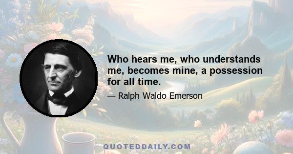 Who hears me, who understands me, becomes mine, a possession for all time.